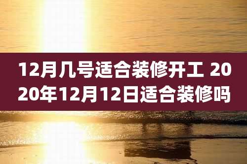 12月几号适合装修开工 2020年12月12日适合装修吗