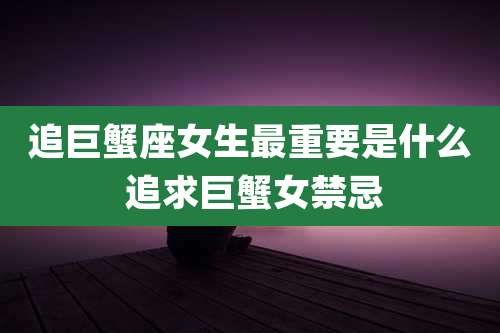 追巨蟹座女生最重要是什么 追求巨蟹女禁忌