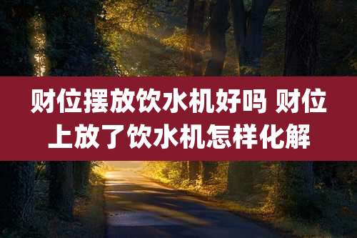 财位摆放饮水机好吗 财位上放了饮水机怎样化解