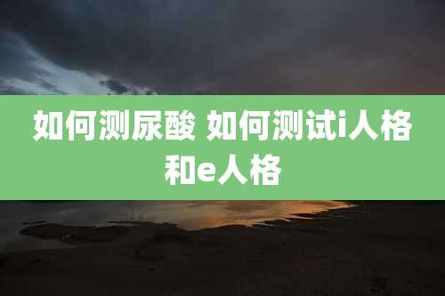 如何测尿酸 如何测试i人格和e人格