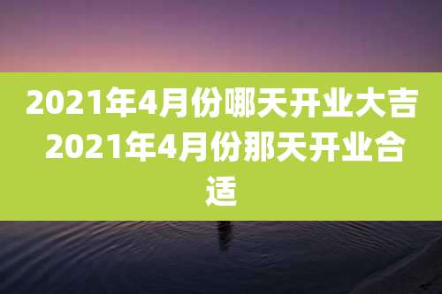 2021年4月份哪天开业大吉 2021年4月份那天开业合适