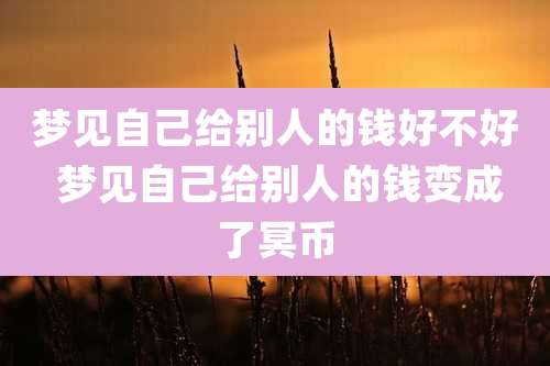 梦见自己给别人的钱好不好 梦见自己给别人的钱变成了冥币