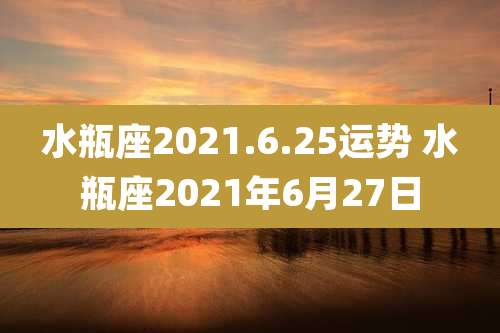 水瓶座2021.6.25运势 水瓶座2021年6月27日
