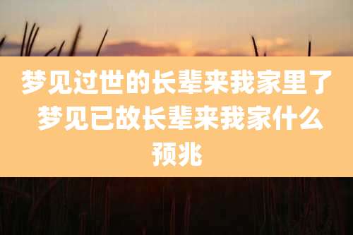 梦见过世的长辈来我家里了 梦见已故长辈来我家什么预兆