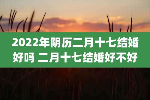 2022年阴历二月十七结婚好吗 二月十七结婚好不好