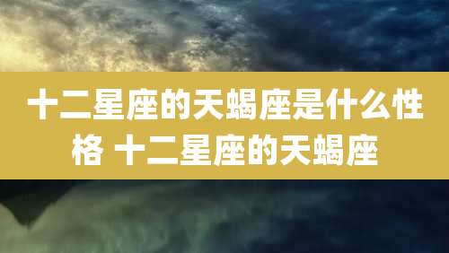 十二星座的天蝎座是什么性格 十二星座的天蝎座