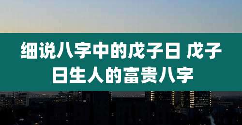细说八字中的戊子日 戊子日生人的富贵八字