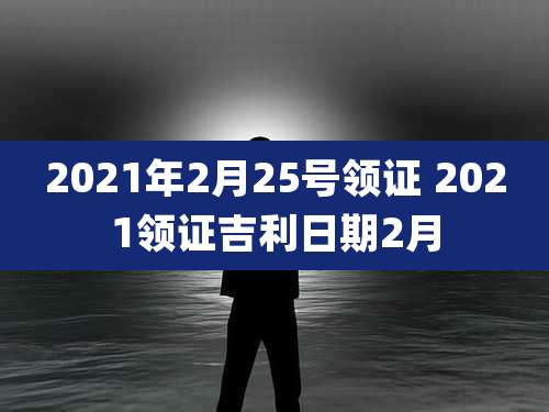 2021年2月25号领证 2021领证吉利日期2月