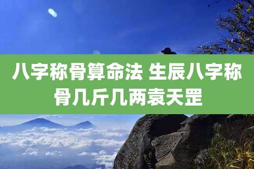 八字称骨算命法 生辰八字称骨几斤几两袁天罡