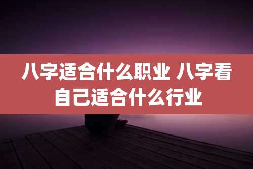 八字适合什么职业 八字看自己适合什么行业