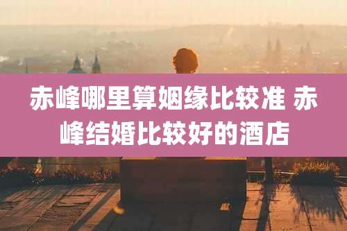 赤峰哪里算姻缘比较准 赤峰结婚比较好的酒店