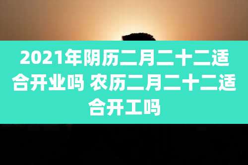 2021年阴历二月二十二适合开业吗 农历二月二十二适合开工吗