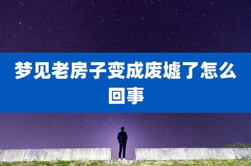 梦见老房子变成废墟了怎么回事