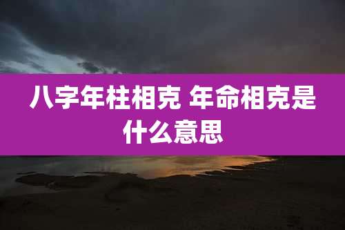 八字年柱相克 年命相克是什么意思
