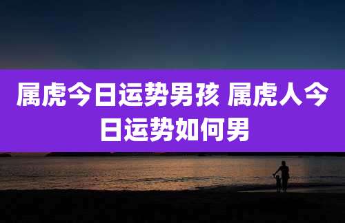 属虎今日运势男孩 属虎人今日运势如何男