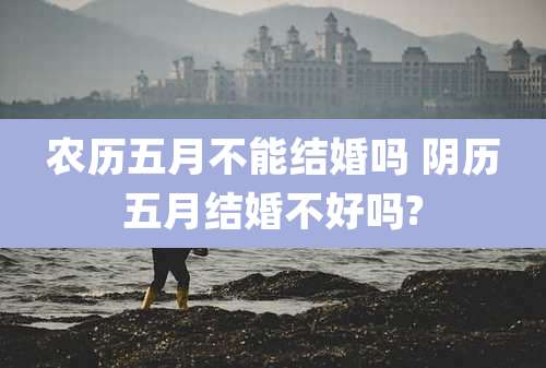 农历五月不能结婚吗 阴历五月结婚不好吗?