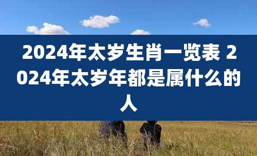 2024年太岁生肖一览表 2024年太岁年都是属什么的人