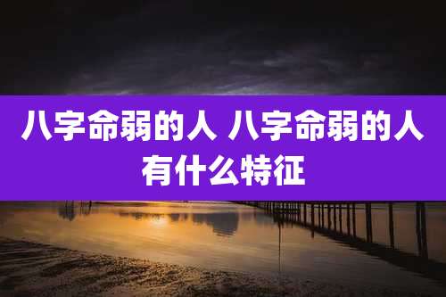 八字命弱的人 八字命弱的人有什么特征
