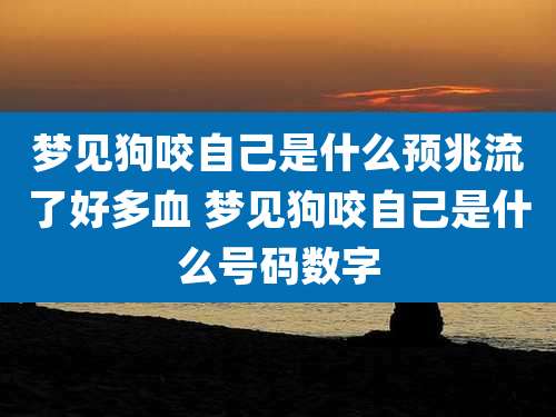 梦见狗咬自己是什么预兆流了好多血 梦见狗咬自己是什么号码数字
