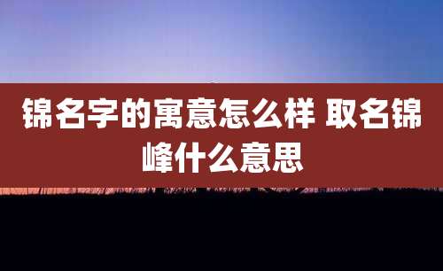 锦名字的寓意怎么样 取名锦峰什么意思