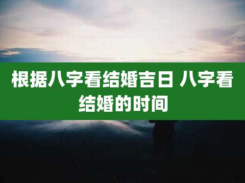 根据八字看结婚吉日 八字看结婚的时间