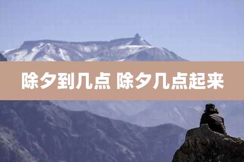 除夕到几点 除夕几点起来