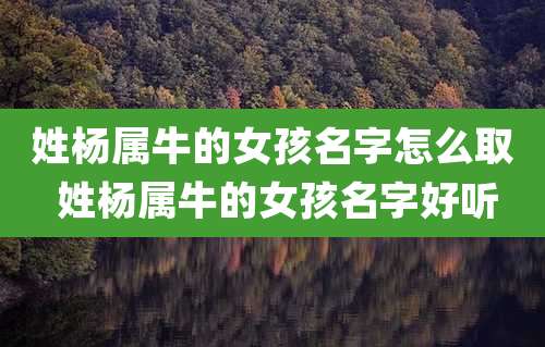 姓杨属牛的女孩名字怎么取 姓杨属牛的女孩名字好听