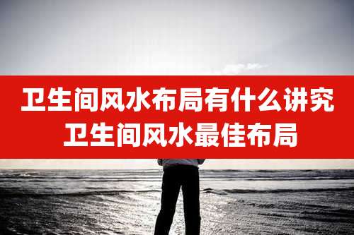 卫生间风水布局有什么讲究 卫生间风水最佳布局