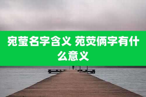 宛莹名字含义 苑荧俩字有什么意义