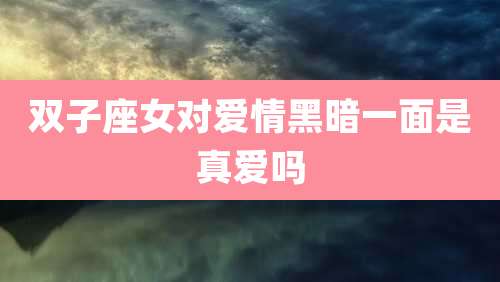 双子座女对爱情黑暗一面是真爱吗