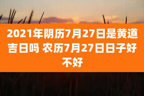 2021年阴历7月27日是黄道吉日吗 农历7月27日日子好不好