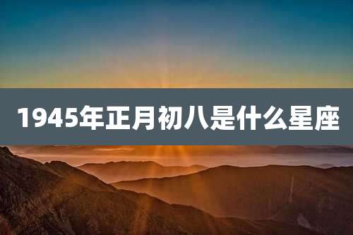 1945年正月初八是什么星座