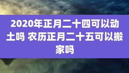 2020年正月二十四可以动土吗 农历正月二十五可以搬家吗