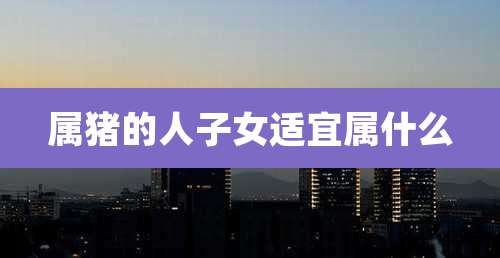 属猪的人子女适宜属什么