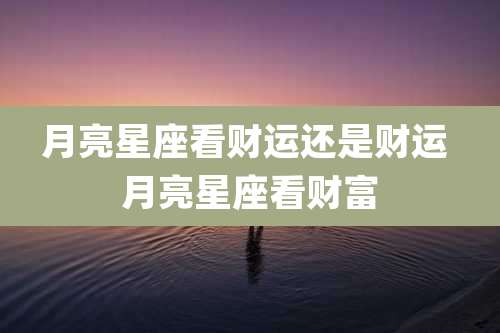 月亮星座看财运还是财运 月亮星座看财富