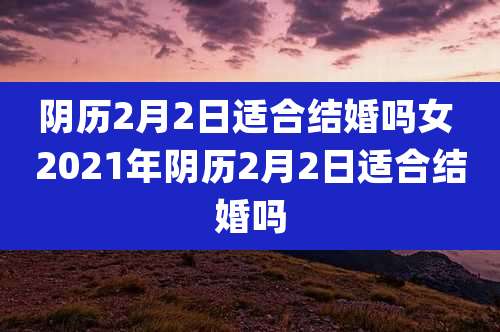 阴历2月2日适合结婚吗女 2021年阴历2月2日适合结婚吗
