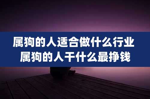 属狗的人适合做什么行业 属狗的人干什么最挣钱