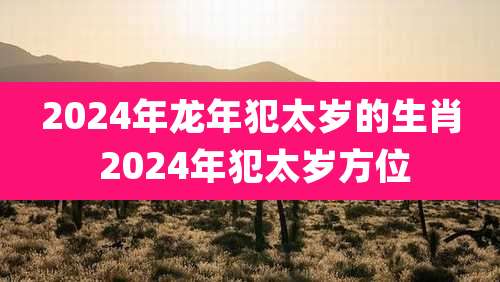 2024年龙年犯太岁的生肖 2024年犯太岁方位