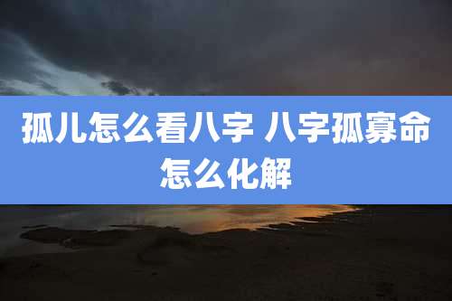 孤儿怎么看八字 八字孤寡命怎么化解