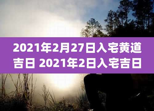 2021年2月27日入宅黄道吉日 2021年2日入宅吉日