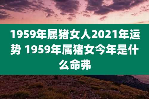1959年属猪女人2021年运势 1959年属猪女今年是什么命弗