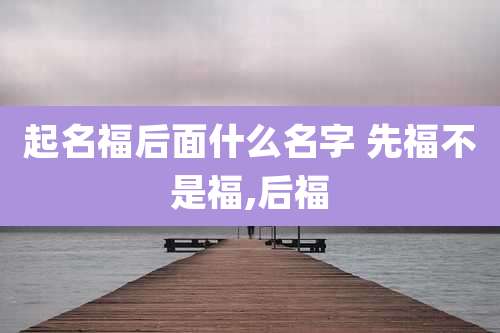 起名福后面什么名字 先福不是福,后福