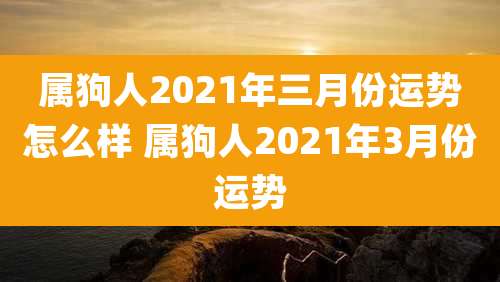 属狗人2021年三月份运势怎么样 属狗人2021年3月份运势