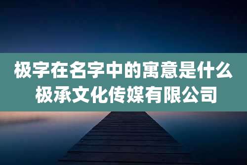极字在名字中的寓意是什么 极承文化传媒有限公司