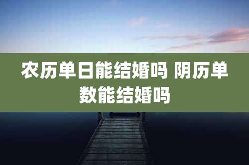 农历单日能结婚吗 阴历单数能结婚吗