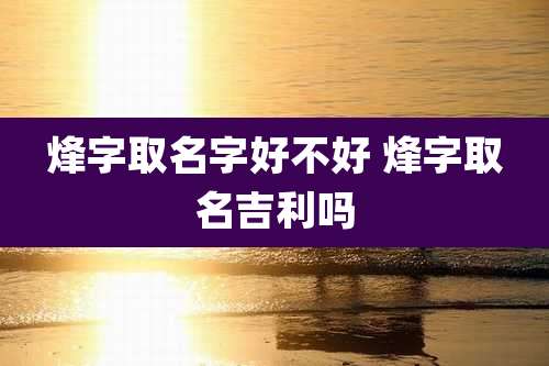 烽字取名字好不好 烽字取名吉利吗