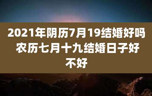 2021年阴历7月19结婚好吗 农历七月十九结婚日子好不好
