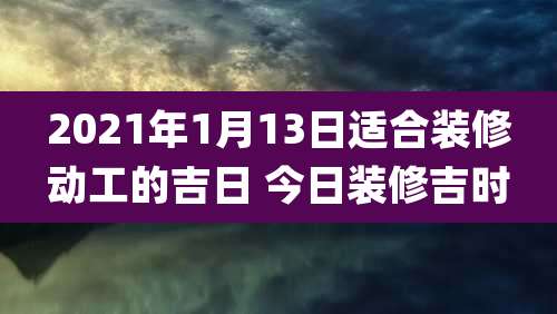 2021年1月13日适合装修动工的吉日 今日装修吉时