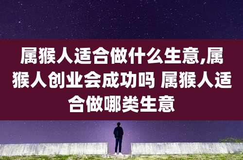 属猴人适合做什么生意,属猴人创业会成功吗 属猴人适合做哪类生意