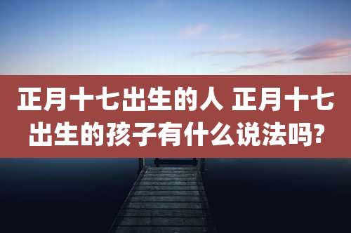 正月十七出生的人 正月十七出生的孩子有什么说法吗?